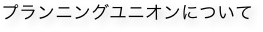 プランニングユニオンについて