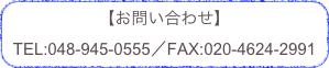 【お問い合わせ】
TEL:048-945-0555／FAX:020-4624-2991

